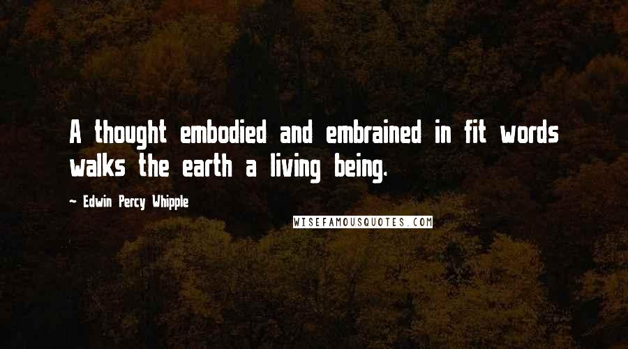 Edwin Percy Whipple Quotes: A thought embodied and embrained in fit words walks the earth a living being.