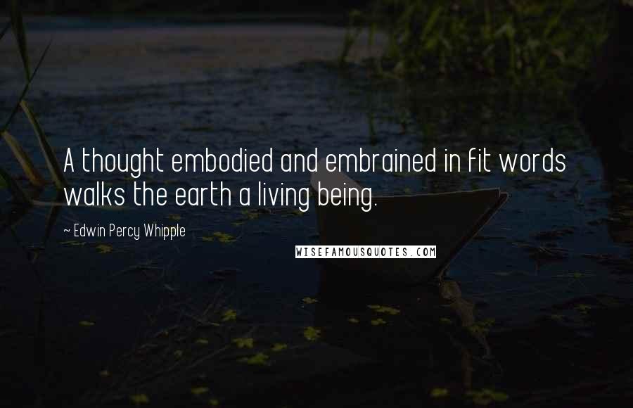 Edwin Percy Whipple Quotes: A thought embodied and embrained in fit words walks the earth a living being.