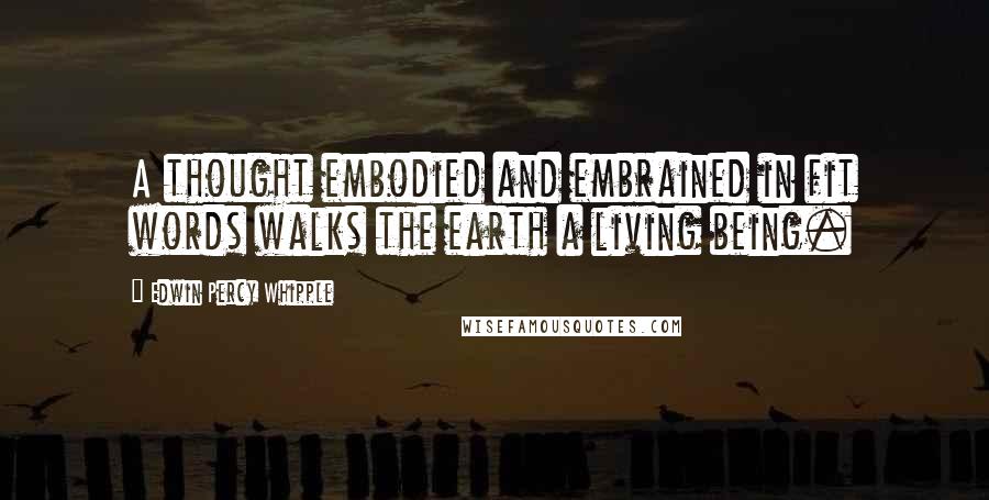 Edwin Percy Whipple Quotes: A thought embodied and embrained in fit words walks the earth a living being.