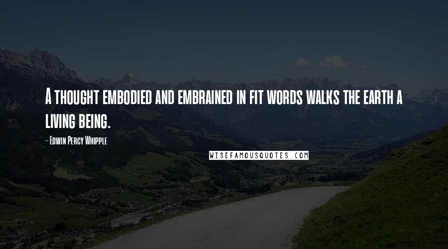 Edwin Percy Whipple Quotes: A thought embodied and embrained in fit words walks the earth a living being.