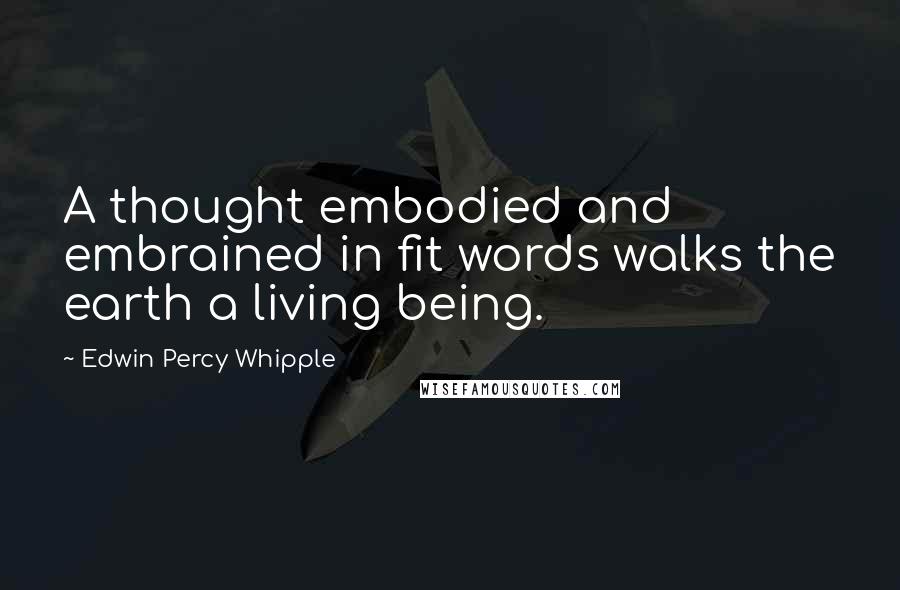 Edwin Percy Whipple Quotes: A thought embodied and embrained in fit words walks the earth a living being.