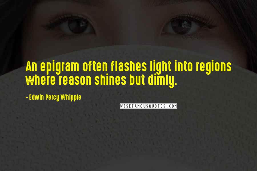 Edwin Percy Whipple Quotes: An epigram often flashes light into regions where reason shines but dimly.