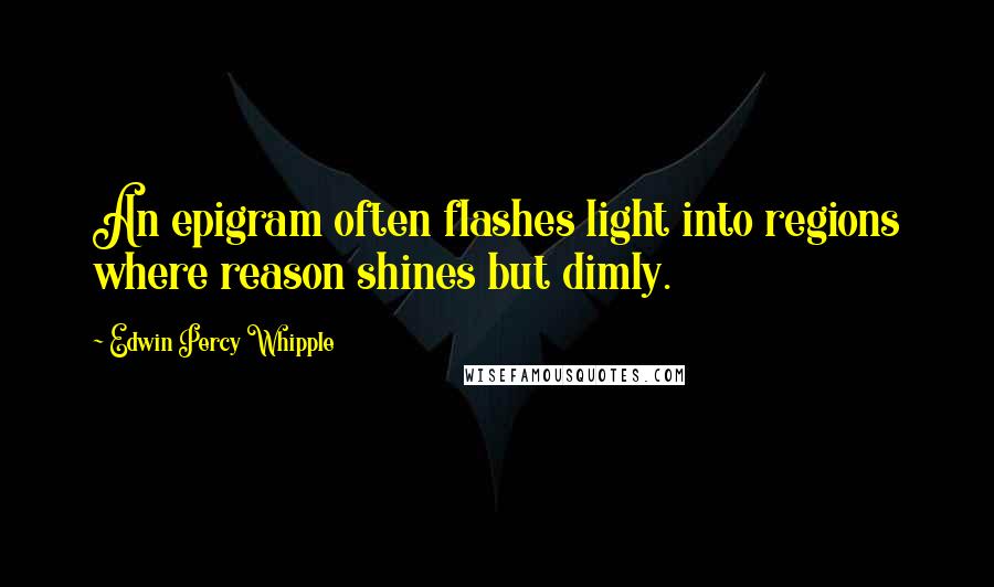 Edwin Percy Whipple Quotes: An epigram often flashes light into regions where reason shines but dimly.