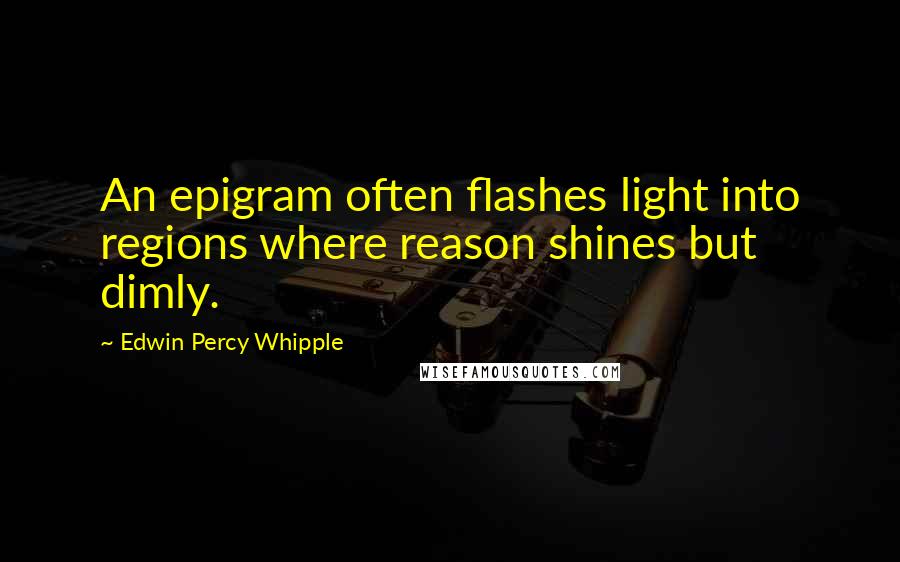 Edwin Percy Whipple Quotes: An epigram often flashes light into regions where reason shines but dimly.