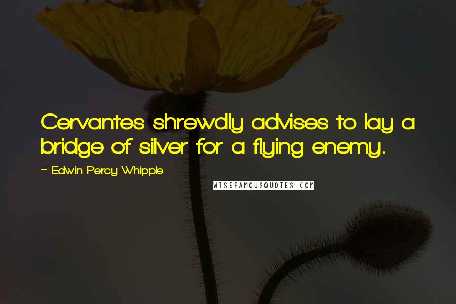 Edwin Percy Whipple Quotes: Cervantes shrewdly advises to lay a bridge of silver for a flying enemy.