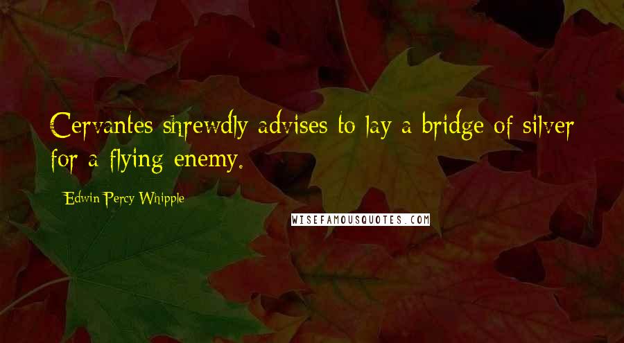 Edwin Percy Whipple Quotes: Cervantes shrewdly advises to lay a bridge of silver for a flying enemy.