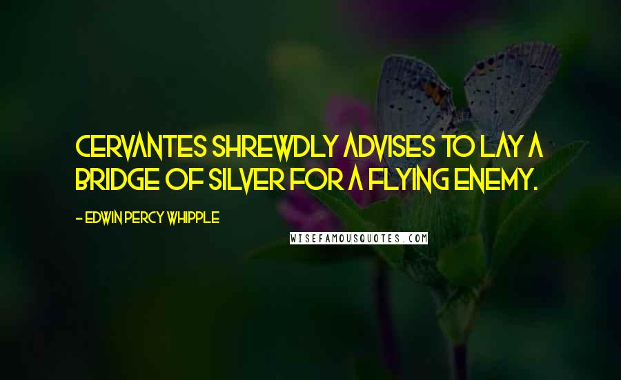 Edwin Percy Whipple Quotes: Cervantes shrewdly advises to lay a bridge of silver for a flying enemy.