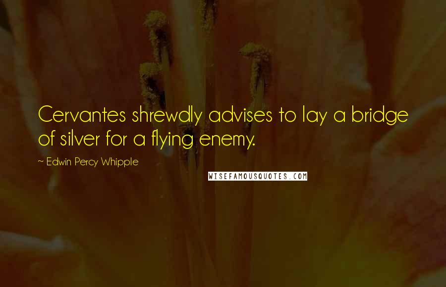 Edwin Percy Whipple Quotes: Cervantes shrewdly advises to lay a bridge of silver for a flying enemy.