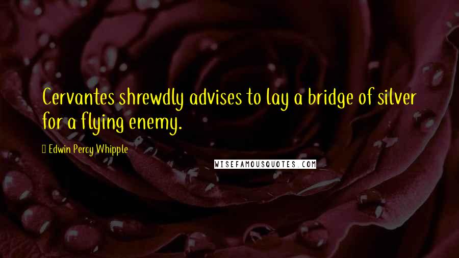 Edwin Percy Whipple Quotes: Cervantes shrewdly advises to lay a bridge of silver for a flying enemy.