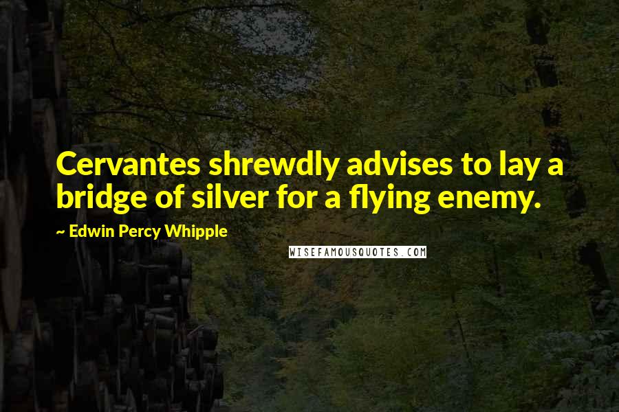 Edwin Percy Whipple Quotes: Cervantes shrewdly advises to lay a bridge of silver for a flying enemy.