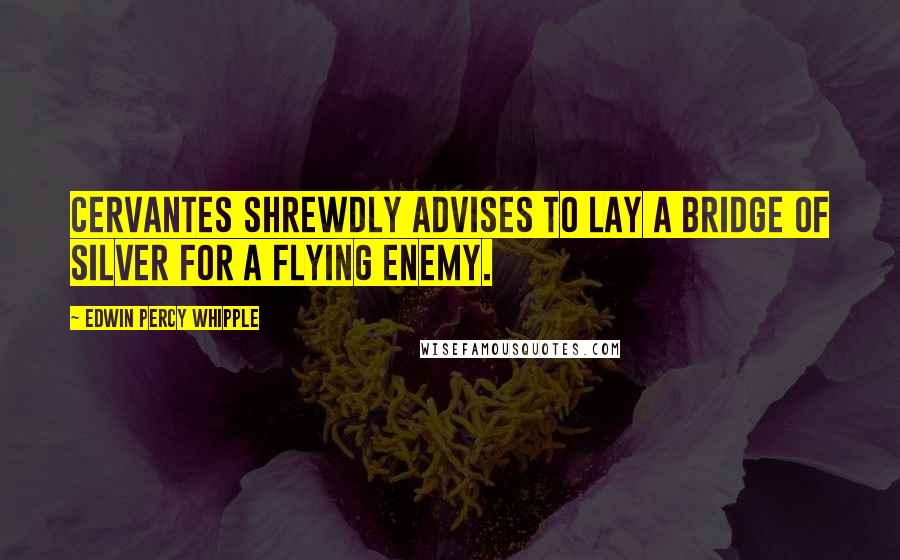Edwin Percy Whipple Quotes: Cervantes shrewdly advises to lay a bridge of silver for a flying enemy.
