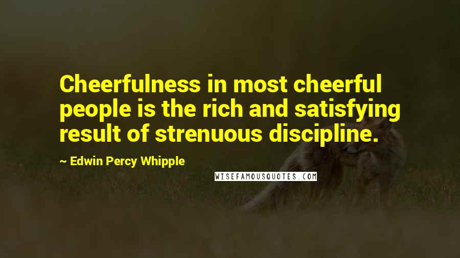 Edwin Percy Whipple Quotes: Cheerfulness in most cheerful people is the rich and satisfying result of strenuous discipline.