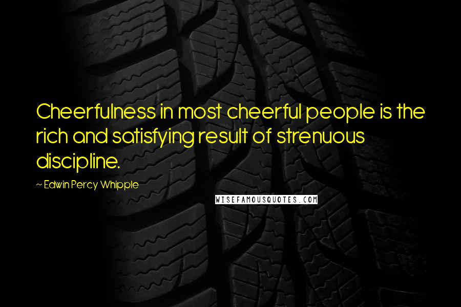 Edwin Percy Whipple Quotes: Cheerfulness in most cheerful people is the rich and satisfying result of strenuous discipline.