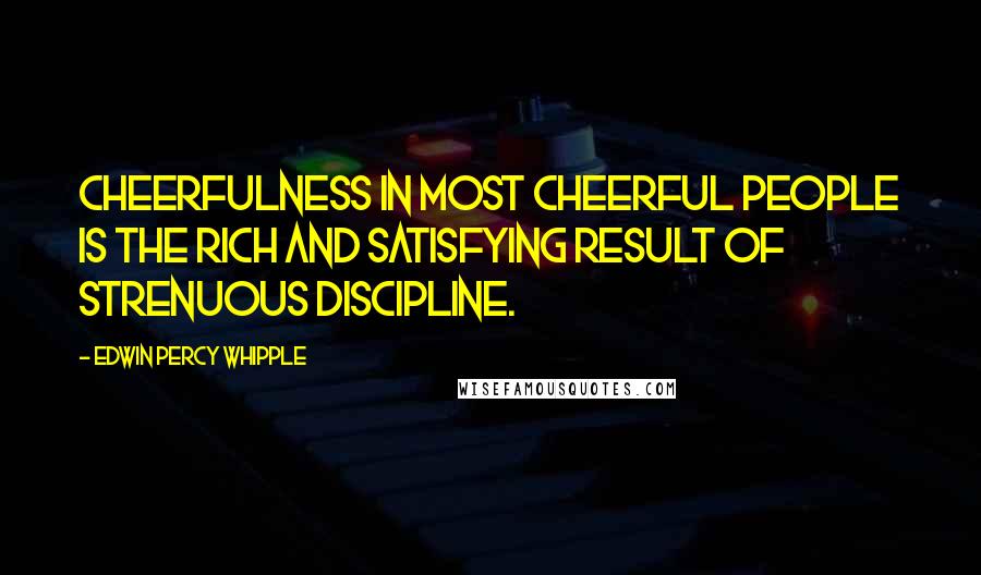 Edwin Percy Whipple Quotes: Cheerfulness in most cheerful people is the rich and satisfying result of strenuous discipline.