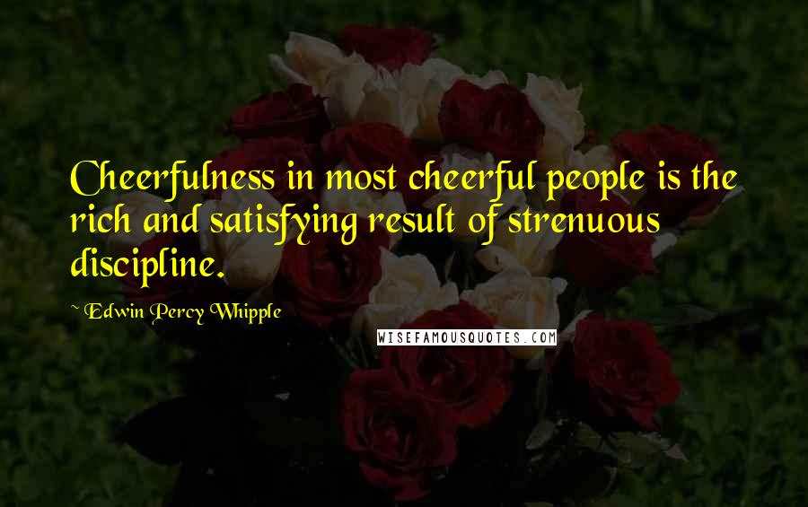 Edwin Percy Whipple Quotes: Cheerfulness in most cheerful people is the rich and satisfying result of strenuous discipline.