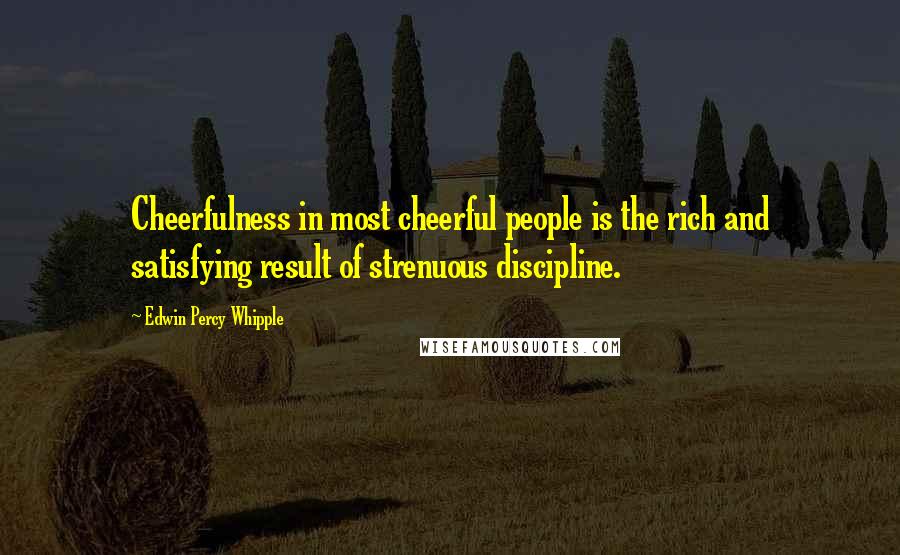 Edwin Percy Whipple Quotes: Cheerfulness in most cheerful people is the rich and satisfying result of strenuous discipline.