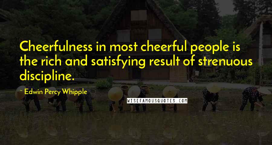 Edwin Percy Whipple Quotes: Cheerfulness in most cheerful people is the rich and satisfying result of strenuous discipline.