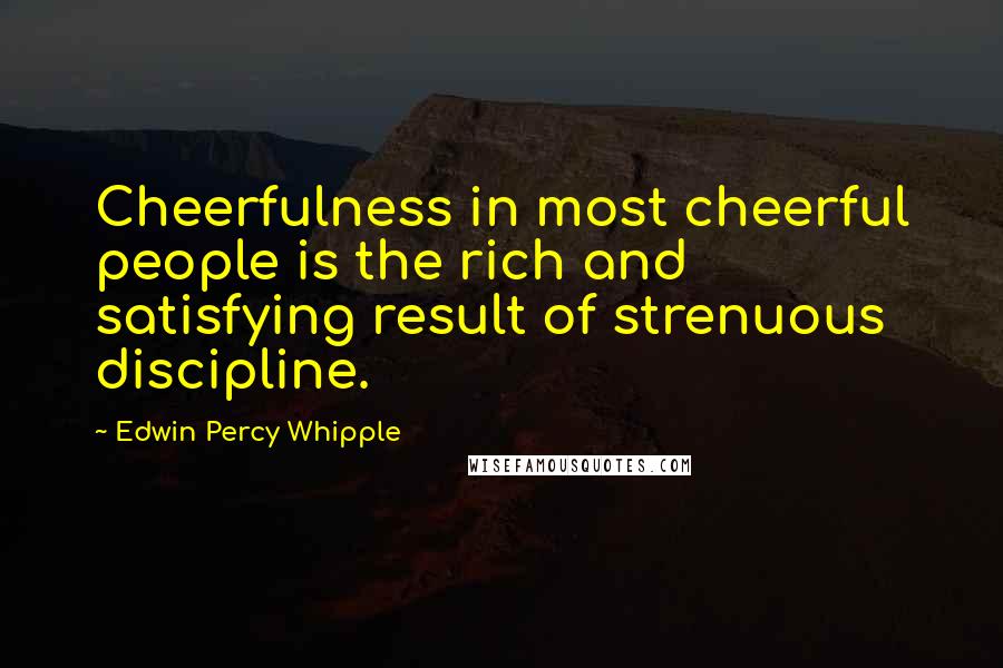 Edwin Percy Whipple Quotes: Cheerfulness in most cheerful people is the rich and satisfying result of strenuous discipline.