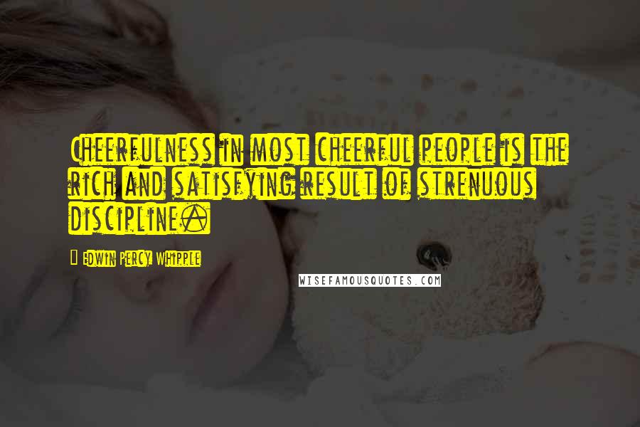 Edwin Percy Whipple Quotes: Cheerfulness in most cheerful people is the rich and satisfying result of strenuous discipline.