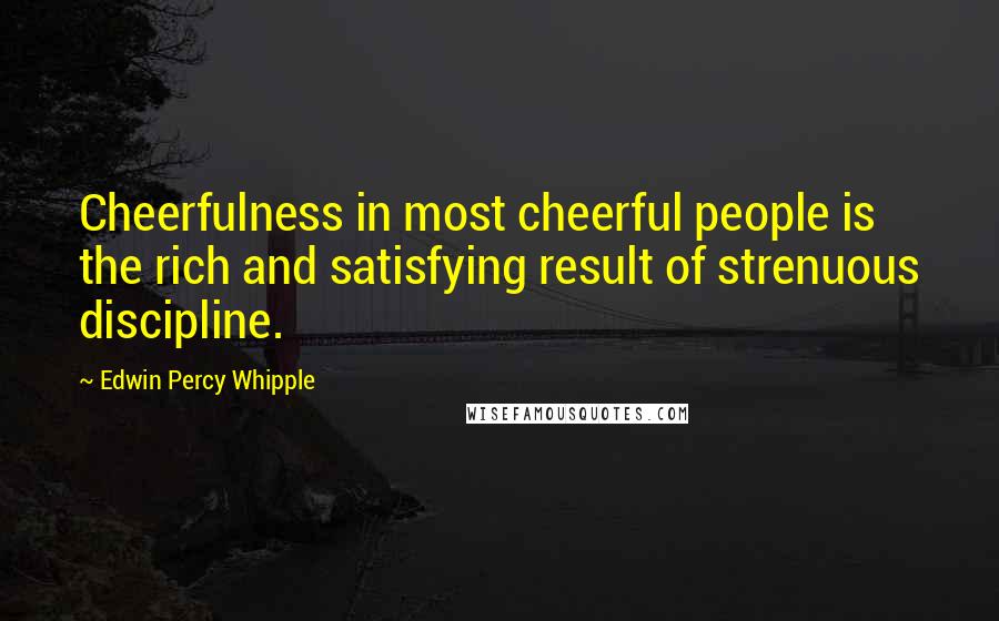 Edwin Percy Whipple Quotes: Cheerfulness in most cheerful people is the rich and satisfying result of strenuous discipline.