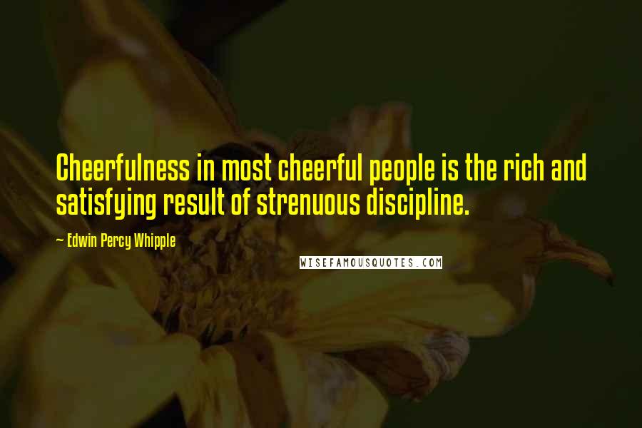 Edwin Percy Whipple Quotes: Cheerfulness in most cheerful people is the rich and satisfying result of strenuous discipline.