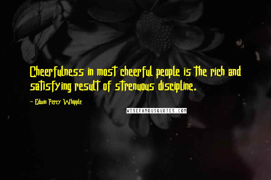 Edwin Percy Whipple Quotes: Cheerfulness in most cheerful people is the rich and satisfying result of strenuous discipline.