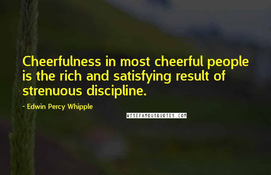 Edwin Percy Whipple Quotes: Cheerfulness in most cheerful people is the rich and satisfying result of strenuous discipline.