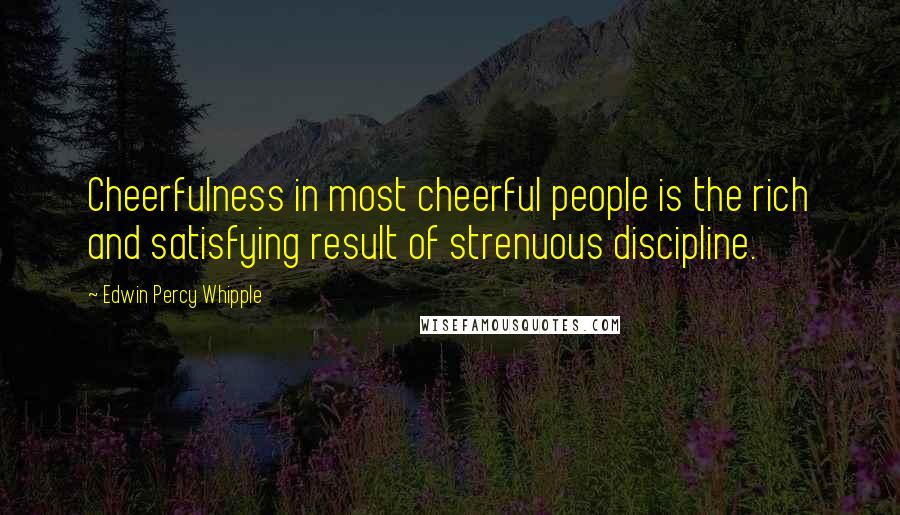 Edwin Percy Whipple Quotes: Cheerfulness in most cheerful people is the rich and satisfying result of strenuous discipline.