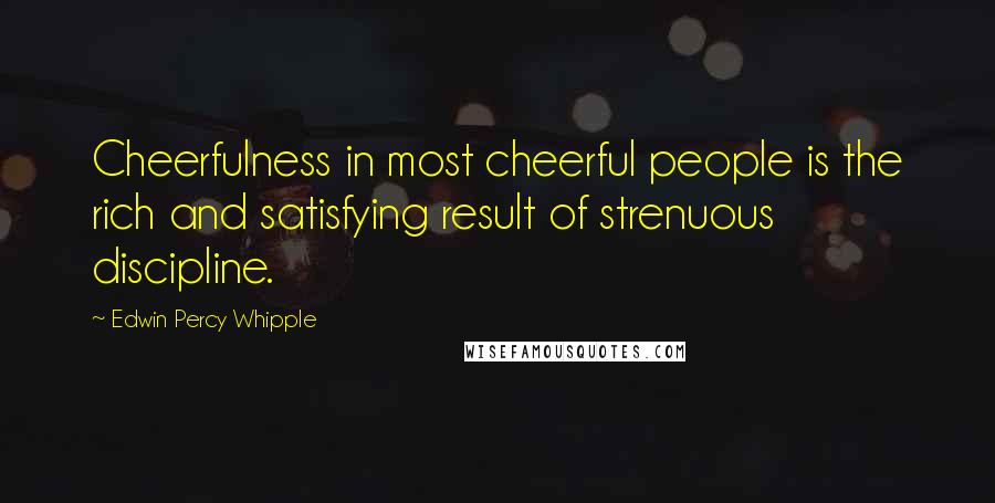 Edwin Percy Whipple Quotes: Cheerfulness in most cheerful people is the rich and satisfying result of strenuous discipline.