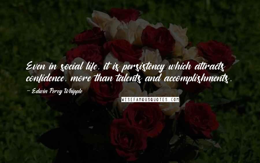 Edwin Percy Whipple Quotes: Even in social life, it is persistency which attracts confidence, more than talents and accomplishments.