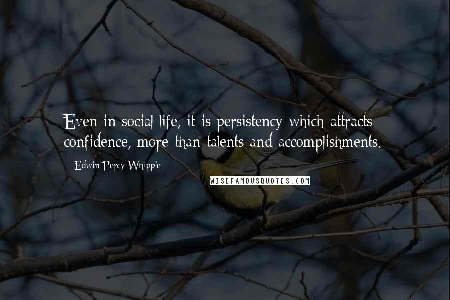 Edwin Percy Whipple Quotes: Even in social life, it is persistency which attracts confidence, more than talents and accomplishments.