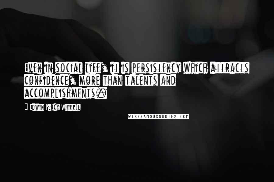 Edwin Percy Whipple Quotes: Even in social life, it is persistency which attracts confidence, more than talents and accomplishments.