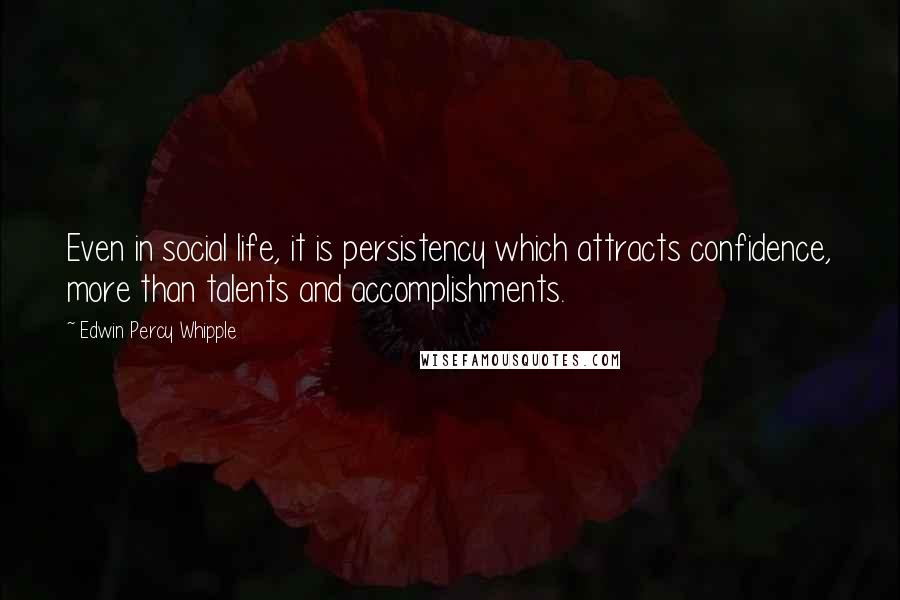 Edwin Percy Whipple Quotes: Even in social life, it is persistency which attracts confidence, more than talents and accomplishments.