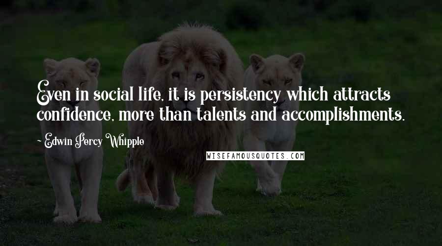 Edwin Percy Whipple Quotes: Even in social life, it is persistency which attracts confidence, more than talents and accomplishments.