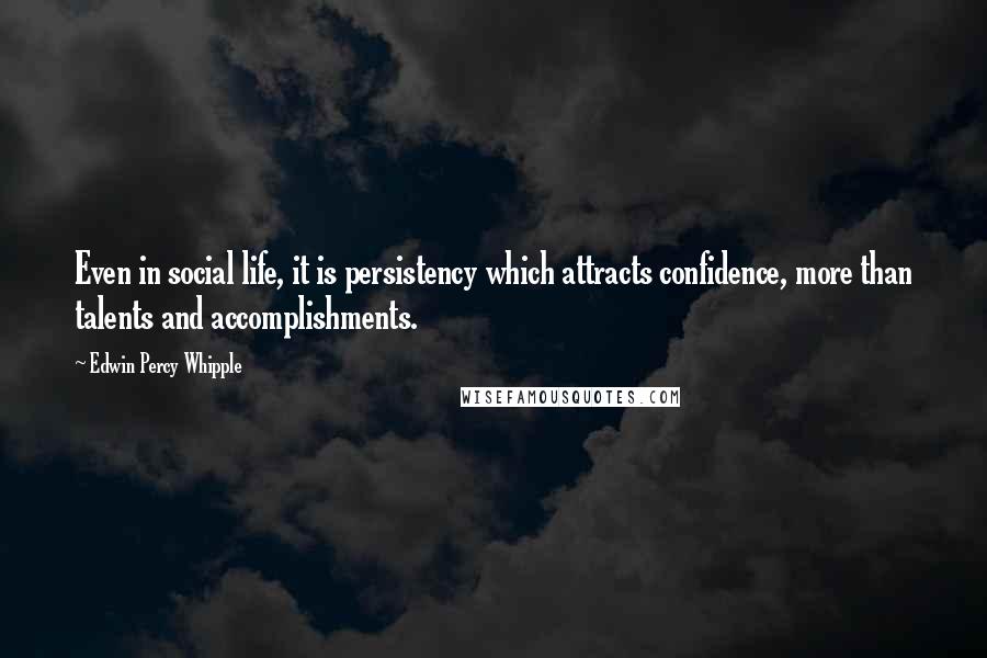 Edwin Percy Whipple Quotes: Even in social life, it is persistency which attracts confidence, more than talents and accomplishments.