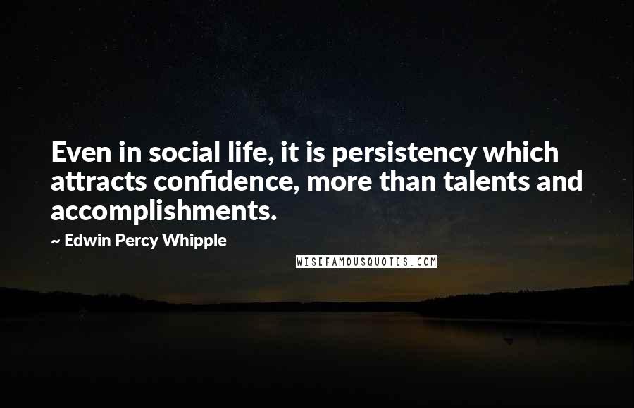 Edwin Percy Whipple Quotes: Even in social life, it is persistency which attracts confidence, more than talents and accomplishments.