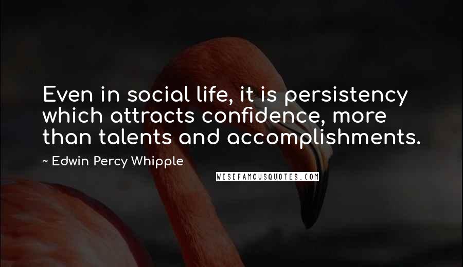 Edwin Percy Whipple Quotes: Even in social life, it is persistency which attracts confidence, more than talents and accomplishments.