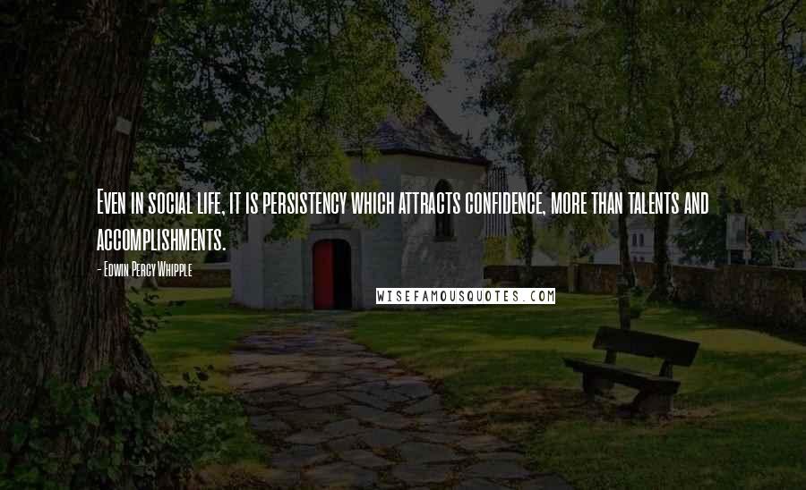 Edwin Percy Whipple Quotes: Even in social life, it is persistency which attracts confidence, more than talents and accomplishments.