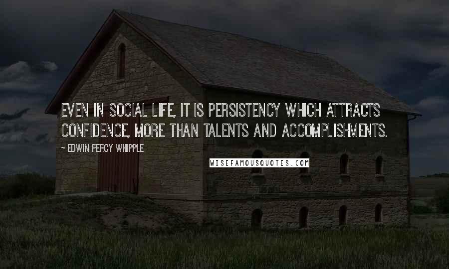 Edwin Percy Whipple Quotes: Even in social life, it is persistency which attracts confidence, more than talents and accomplishments.