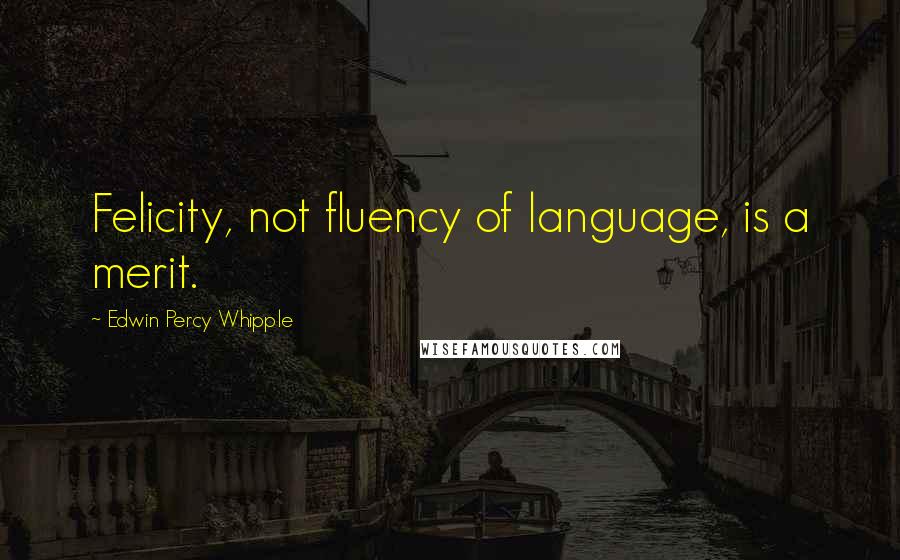 Edwin Percy Whipple Quotes: Felicity, not fluency of language, is a merit.