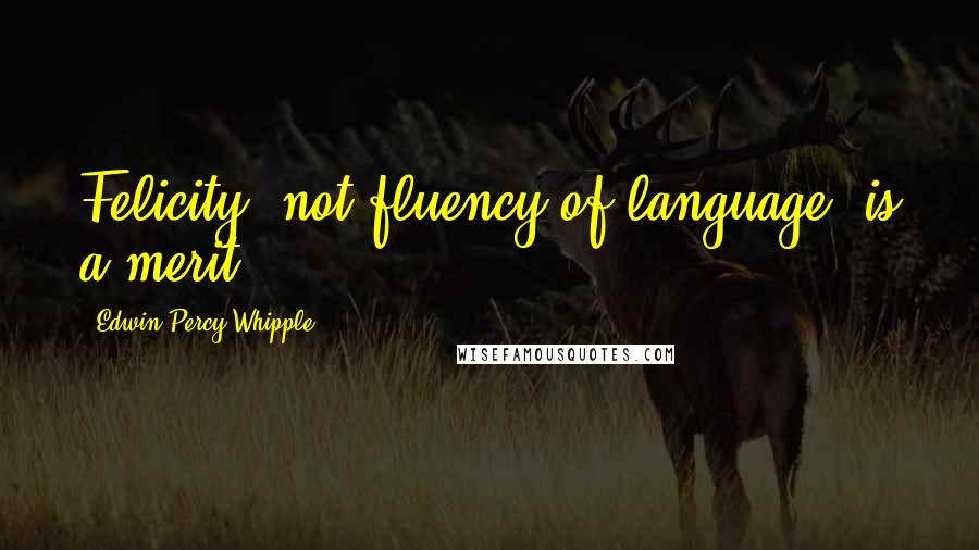 Edwin Percy Whipple Quotes: Felicity, not fluency of language, is a merit.