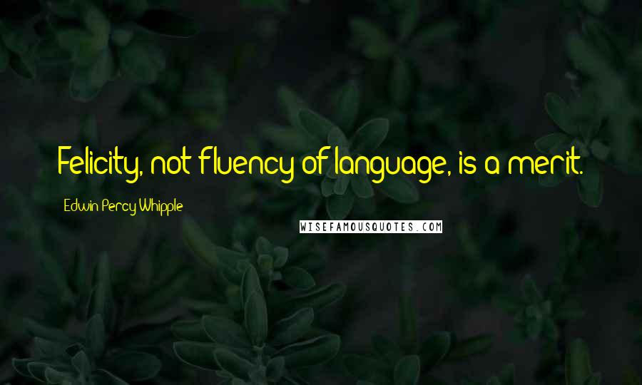 Edwin Percy Whipple Quotes: Felicity, not fluency of language, is a merit.