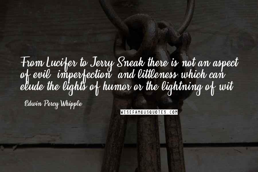 Edwin Percy Whipple Quotes: From Lucifer to Jerry Sneak there is not an aspect of evil, imperfection, and littleness which can elude the lights of humor or the lightning of wit.