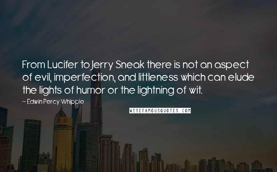 Edwin Percy Whipple Quotes: From Lucifer to Jerry Sneak there is not an aspect of evil, imperfection, and littleness which can elude the lights of humor or the lightning of wit.