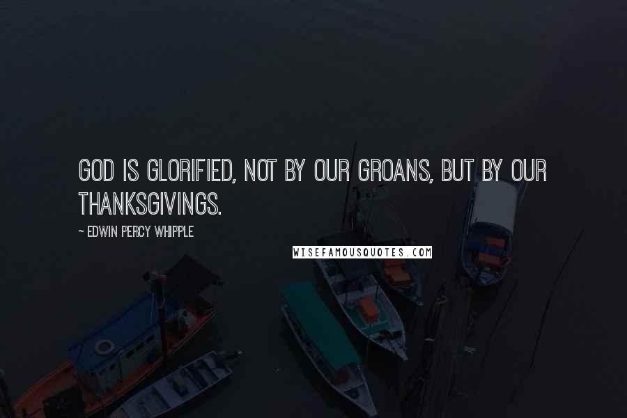 Edwin Percy Whipple Quotes: God is glorified, not by our groans, but by our thanksgivings.