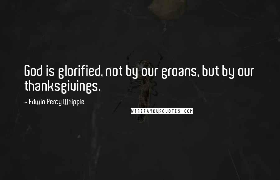 Edwin Percy Whipple Quotes: God is glorified, not by our groans, but by our thanksgivings.