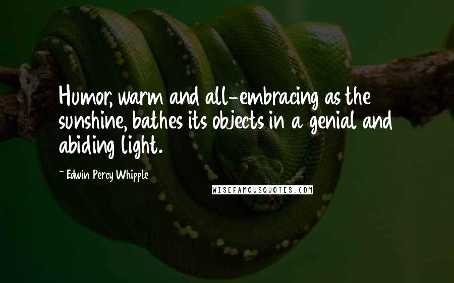 Edwin Percy Whipple Quotes: Humor, warm and all-embracing as the sunshine, bathes its objects in a genial and abiding light.