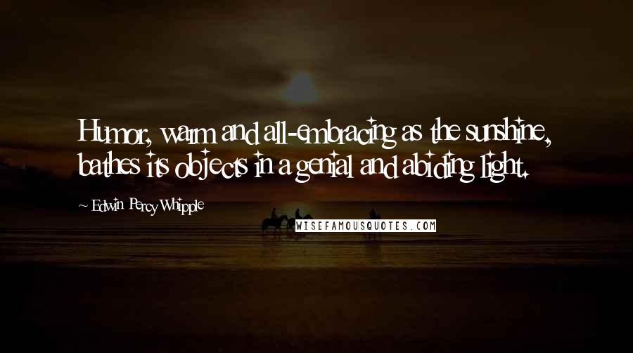 Edwin Percy Whipple Quotes: Humor, warm and all-embracing as the sunshine, bathes its objects in a genial and abiding light.