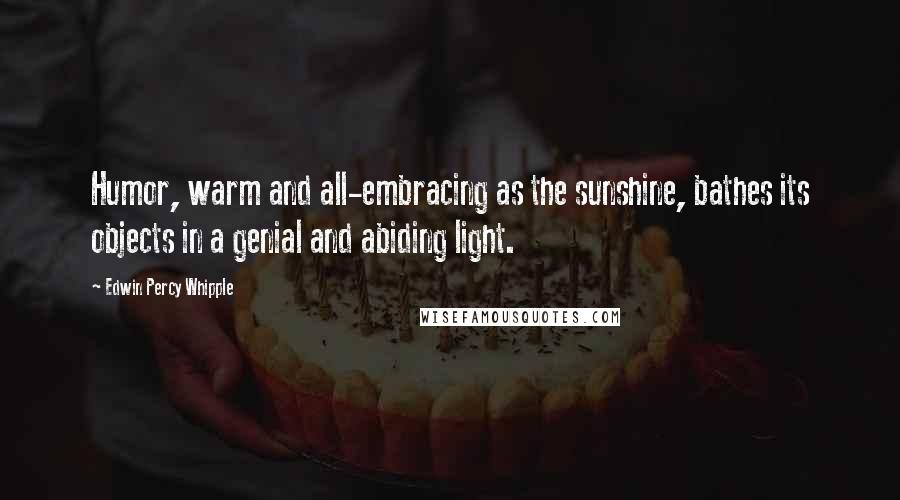 Edwin Percy Whipple Quotes: Humor, warm and all-embracing as the sunshine, bathes its objects in a genial and abiding light.