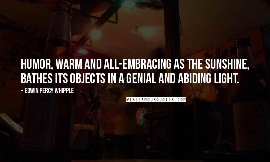 Edwin Percy Whipple Quotes: Humor, warm and all-embracing as the sunshine, bathes its objects in a genial and abiding light.